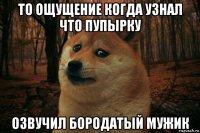 то ощущение когда узнал что пупырку озвучил бородатый мужик