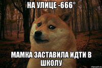 на улице -666° мамка заставила идти в школу