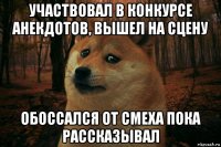 участвовал в конкурсе анекдотов, вышел на сцену обоссался от смеха пока рассказывал