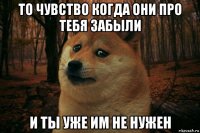 то чувство когда они про тебя забыли и ты уже им не нужен