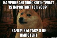 на уроке английского: "what is important for you?" зачем вы так? я не импотент