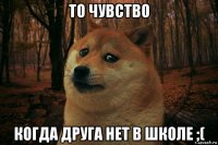 то чувство когда друга нет в школе ;(