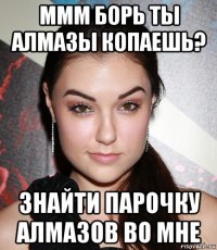 ммм борь ты алмазы копаешь? знайти парочку алмазов во мне