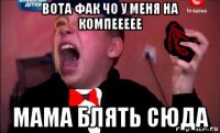 вота фак чо у меня на компеееее мама блять сюда