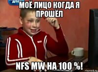 моё лицо когда я прошёл nfs mw на 100 %!