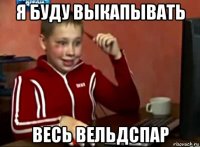 я буду выкапывать весь вельдспар