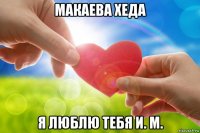 макаева хеда я люблю тебя и. м.