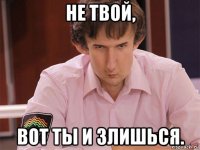 не твой, вот ты и злишься.