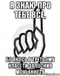 я знаю про тебе все, бо якось в третьому класі ти запоснив мою анкєту