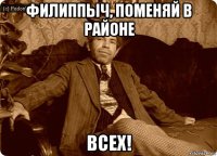 филиппыч, поменяй в районе всех!