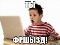 ты фршызд!
