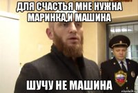 для счастья мне нужна маринка,и машина шучу не машина