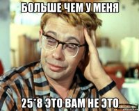 больше чем у меня 25*8 это вам не это