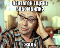 пентагон ещё не забомбили? жаль