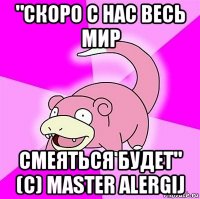 "скоро с нас весь мир смеяться будет" (с) master alergij