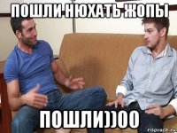 пошли нюхать жопы пошли))00