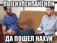 пыенупенпакенпн да пошел нахуй