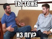 ты тоже из лгу?