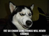 Fat go chain Some things Will never change