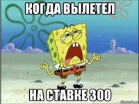 когда вылетел на ставке 300