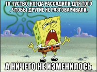 то чуство, когда рассадили для того , чтобы другие не разговаривали, а ничего не изменилось