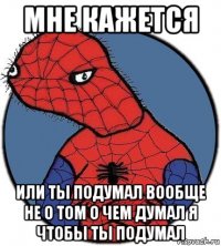 мне кажется или ты подумал вообще не о том о чем думал я чтобы ты подумал