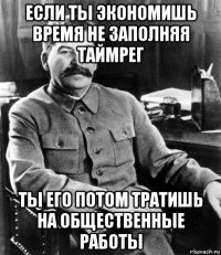 если ты экономишь время не заполняя таймрег ты его потом тратишь на общественные работы