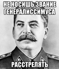 не носишь звание генералиссимуса расстрелять