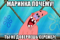 маринка почему! ты не доверяешь серёже?(