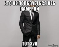 кто не пользуеться веб камерой тот хуй