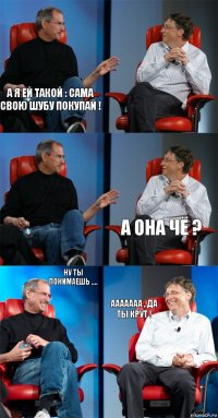 А Я ЕЙ ТАКОЙ : САМА СВОЮ ШУБУ ПОКУПАЙ !   А ОНА ЧЁ ? НУ ТЫ ПОНИМАЕШЬ .... ААААААА , ДА ТЫ КРУТ !