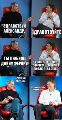 Здравствуй Александр, Здравствуйте Ты любишь Дойну Ферару? Да,конечно если ты это читаешь знай я люблю тебя Детка Красавчик молодец Спасибо спасибо за Внимание.