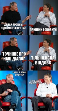 Давай зробим відеомонта про нас ПРИПИНИ ГОВОРИТИ Точніше про наш діалог ТІЛЬКИ НЕ НА ВІНДОВС У мене ж немає Віндовса Ех ти під меню Віндовса я насав.