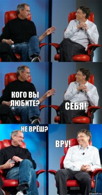   кого вы любите? себя! не врёш? вру!