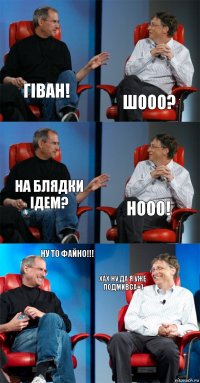 гіван! шооо? на блядки ідем? нооо! ну то файно!!! хах ну да я уже подмивса=)