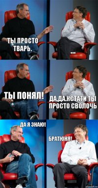 ты просто тварь. ... ты понял! да,да.Кстати ты просто сволочь да я знаю! братюня!