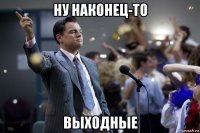 ну наконец-то выходные