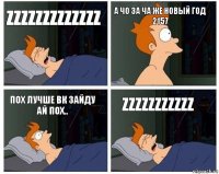 Zzzzzzzzzzzzz А чо за ча же новый год 2157 Пох лучше вк зайду ай пох.. Zzzzzzzzzzz