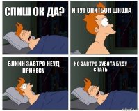 спиш ок да? и тут сниться школа блиин завтро неуд принесу но завтро субота буду спать