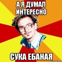 а я думал интересно сука ебаная