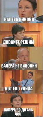 валера виновн даваите решим валера не виновин вот ево улика валера 50 ди ань фут