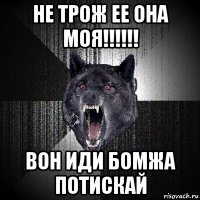 не трож ее она моя!!!!!! вон иди бомжа потискай