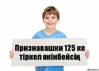 Признавашки 125 ке тіркел өкінбейсің