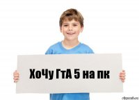 ХоЧу ГтА 5 на пк