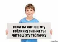 если ты читаеш эту табличку значит ты читаеш эту табличку