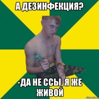 а дезинфекция? -да не ссы, я же живой