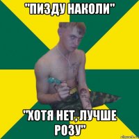 "пизду наколи" "хотя нет, лучше розу"