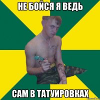 не бойся я ведь сам в татуировках