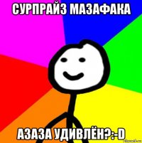 сурпрайз мазафака азаза удивлён?:-d