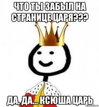 что ты забыл на странице царя??? да, да... ксюша царь